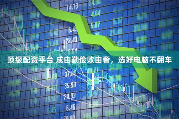 顶级配资平台 成由勤俭败由奢，选好电脑不翻车