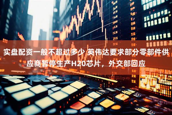 实盘配资一般不超过多少 英伟达要求部分零部件供应商暂停生产H20芯片，外交部回应