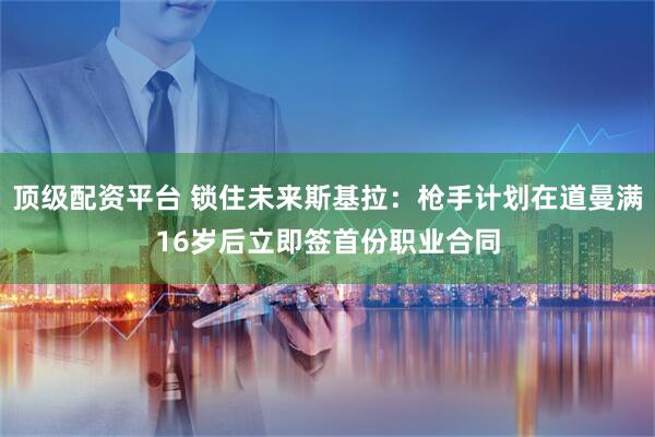 顶级配资平台 锁住未来斯基拉：枪手计划在道曼满16岁后立即签首份职业合同