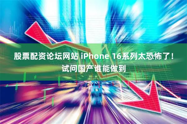 股票配资论坛网站 iPhone 16系列太恐怖了！试问国产谁能做到