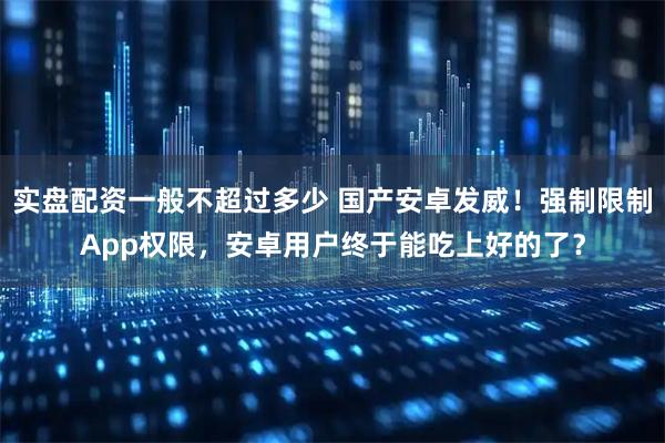 实盘配资一般不超过多少 国产安卓发威！强制限制App权限，安卓用户终于能吃上好的了？