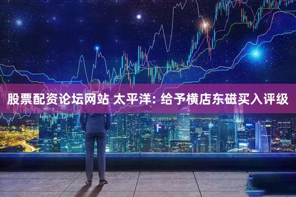 股票配资论坛网站 太平洋: 给予横店东磁买入评级