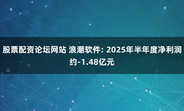 股票配资论坛网站 浪潮软件: 2025年半年度净利润约-1.48亿元