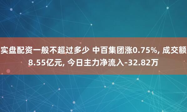 实盘配资一般不超过多少 中百集团涨0.75%, 成交额8.55亿元, 今日主力净流入-32.82万