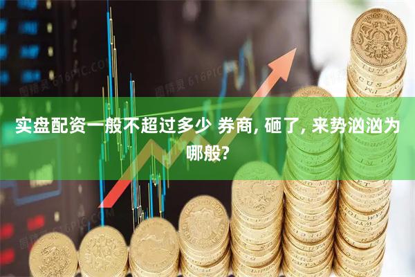 实盘配资一般不超过多少 券商, 砸了, 来势汹汹为哪般?