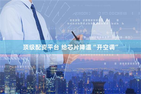顶级配资平台 给芯片降温“开空调”
