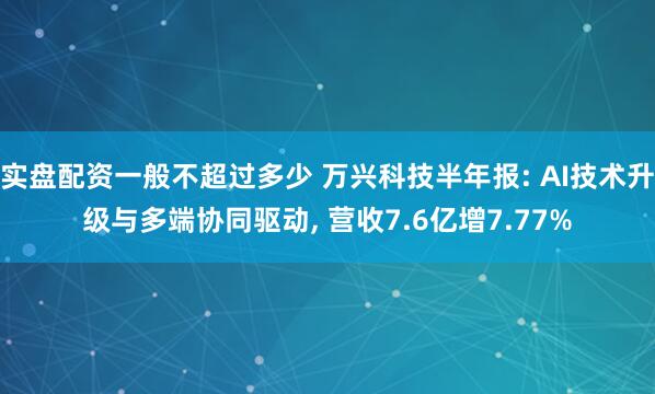 实盘配资一般不超过多少 万兴科技半年报: AI技术升级与多端协同驱动, 营收7.6亿增7.77%