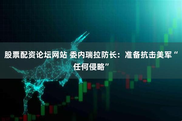 股票配资论坛网站 委内瑞拉防长：准备抗击美军“任何侵略”