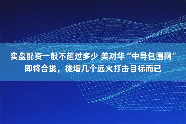 实盘配资一般不超过多少 美对华“中导包围网”即将合拢，徒增几个远火打击目标而已