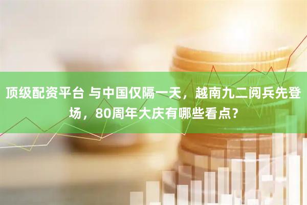 顶级配资平台 与中国仅隔一天，越南九二阅兵先登场，80周年大庆有哪些看点？