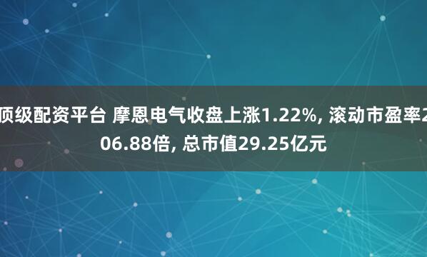 顶级配资平台 摩恩电气收盘上涨1.22%, 滚动市盈率206.88倍, 总市值29.25亿元