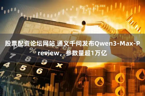 股票配资论坛网站 通义千问发布Qwen3-Max-Preview，参数量超1万亿