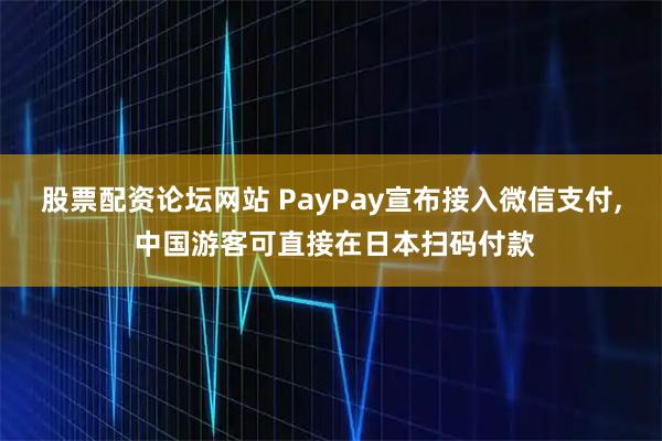 股票配资论坛网站 PayPay宣布接入微信支付, 中国游客可直接在日本扫码付款