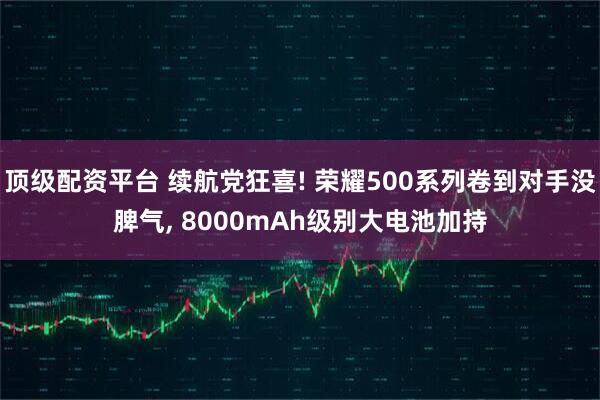 顶级配资平台 续航党狂喜! 荣耀500系列卷到对手没脾气, 8000mAh级别大电池加持