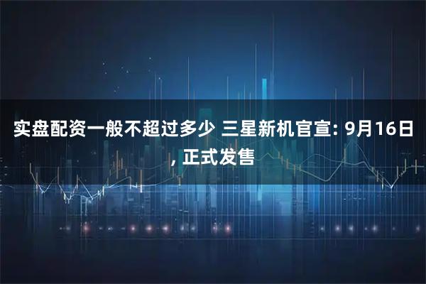 实盘配资一般不超过多少 三星新机官宣: 9月16日, 正式发售