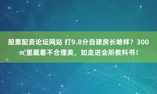 股票配资论坛网站 打9.8分自建房长啥样？300㎡里藏着不合理美，如走进会所教科书！