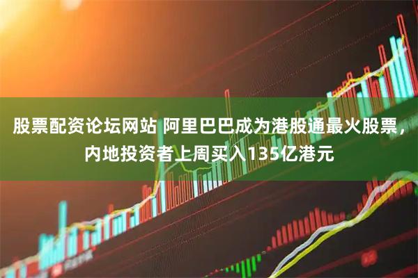股票配资论坛网站 阿里巴巴成为港股通最火股票，内地投资者上周买入135亿港元