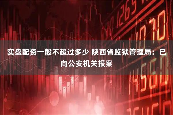 实盘配资一般不超过多少 陕西省监狱管理局：已向公安机关报案