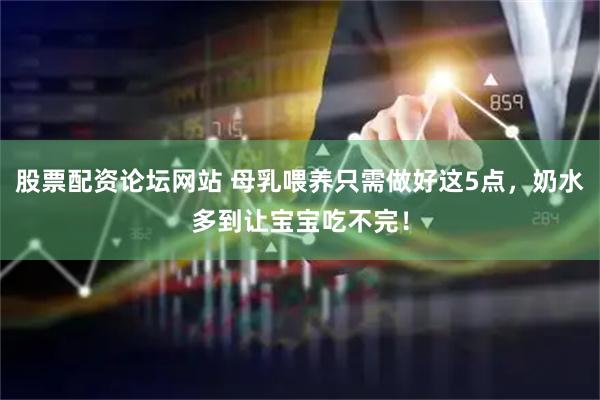 股票配资论坛网站 母乳喂养只需做好这5点，奶水多到让宝宝吃不完！