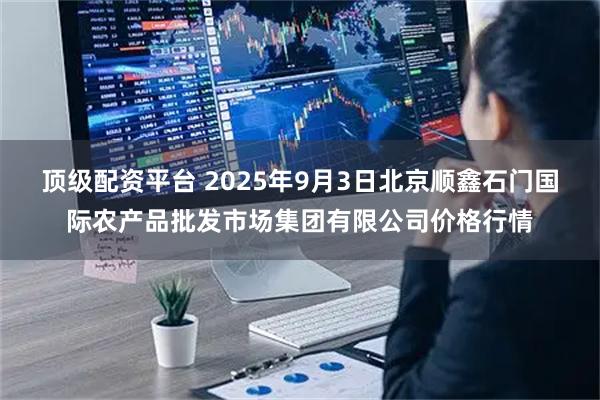 顶级配资平台 2025年9月3日北京顺鑫石门国际农产品批发市场集团有限公司价格行情