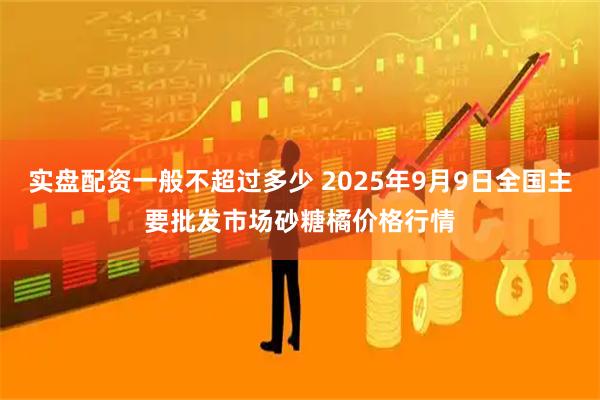 实盘配资一般不超过多少 2025年9月9日全国主要批发市场砂糖橘价格行情