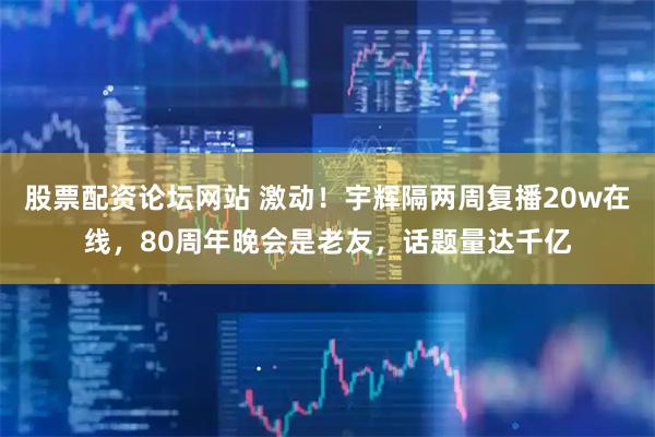 股票配资论坛网站 激动！宇辉隔两周复播20w在线，80周年晚会是老友，话题量达千亿