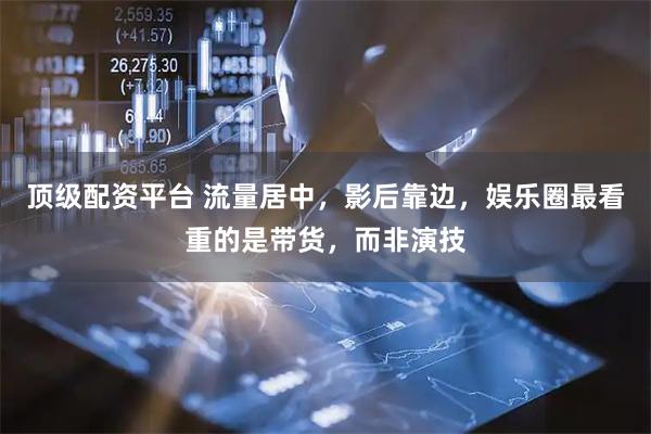 顶级配资平台 流量居中，影后靠边，娱乐圈最看重的是带货，而非演技