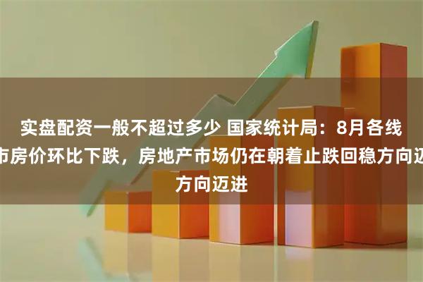 实盘配资一般不超过多少 国家统计局：8月各线城市房价环比下跌，房地产市场仍在朝着止跌回稳方向迈进
