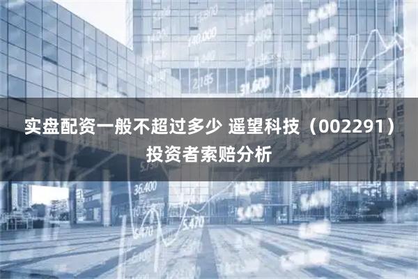 实盘配资一般不超过多少 遥望科技（002291）投资者索赔分析