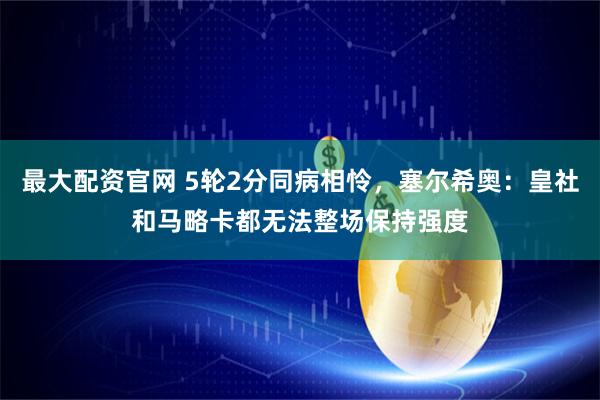 最大配资官网 5轮2分同病相怜，塞尔希奥：皇社和马略卡都无法整场保持强度