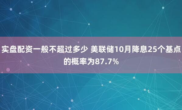 实盘配资一般不超过多少 美联储10月降息25个基点的概率为87.7%