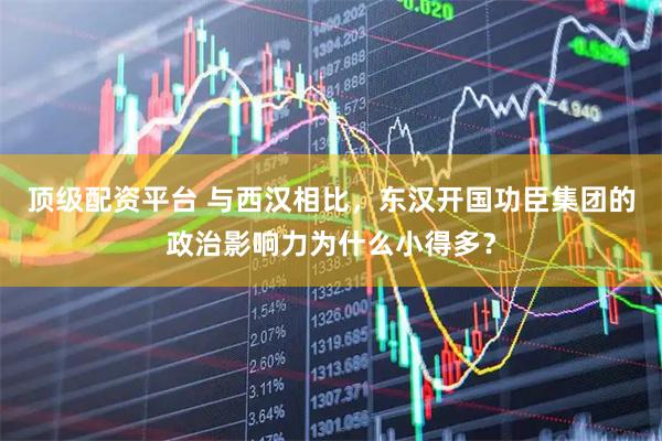 顶级配资平台 与西汉相比，东汉开国功臣集团的政治影响力为什么小得多？