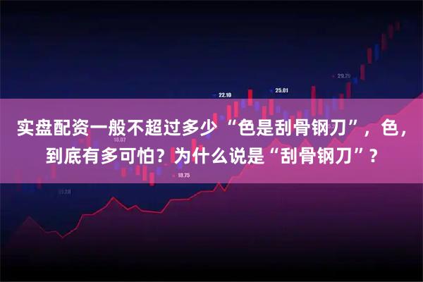 实盘配资一般不超过多少 “色是刮骨钢刀”，色，到底有多可怕？为什么说是“刮骨钢刀”？