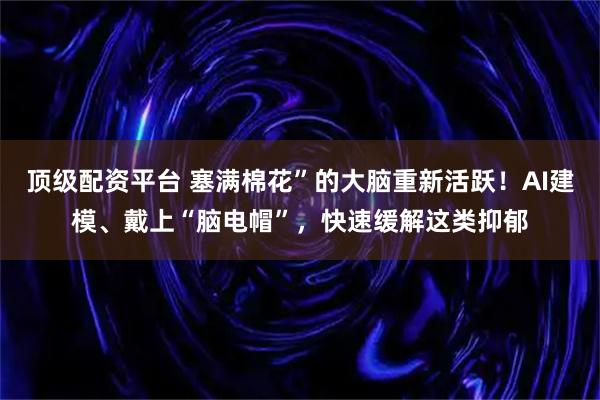 顶级配资平台 塞满棉花”的大脑重新活跃！AI建模、戴上“脑电帽”，快速缓解这类抑郁