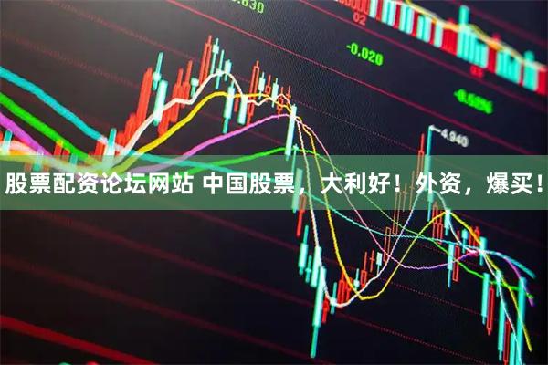 股票配资论坛网站 中国股票，大利好！外资，爆买！