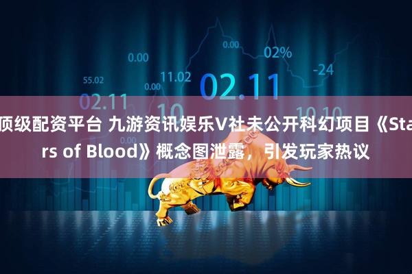 顶级配资平台 九游资讯娱乐V社未公开科幻项目《Stars of Blood》概念图泄露，引发玩家热议