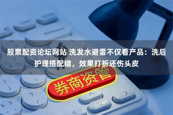 股票配资论坛网站 洗发水避雷不仅看产品：洗后护理搭配错，效果打折还伤头皮