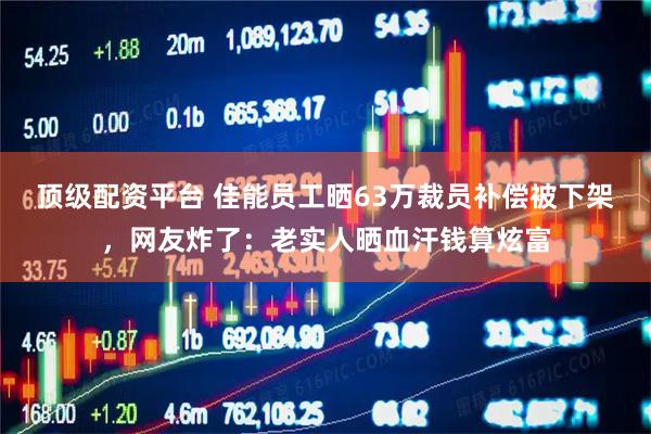 顶级配资平台 佳能员工晒63万裁员补偿被下架，网友炸了：老实人晒血汗钱算炫富