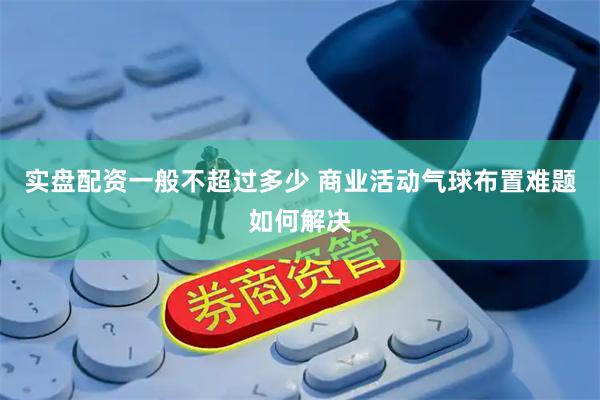 实盘配资一般不超过多少 商业活动气球布置难题如何解决