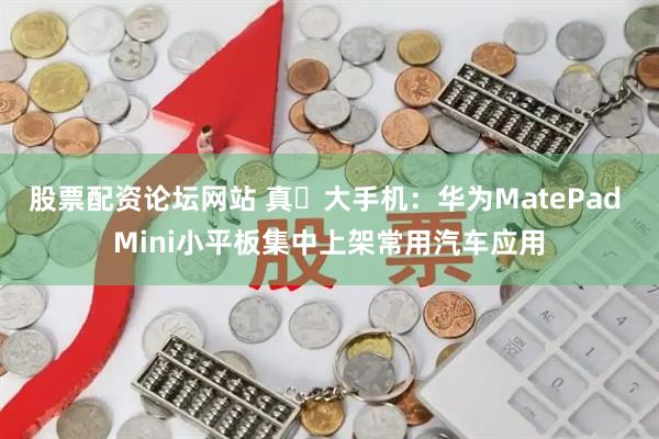 股票配资论坛网站 真・大手机：华为MatePad Mini小平板集中上架常用汽车应用