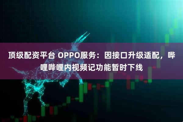 顶级配资平台 OPPO服务：因接口升级适配，哔哩哔哩内视频记功能暂时下线