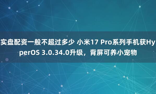 实盘配资一般不超过多少 小米17 Pro系列手机获HyperOS 3.0.34.0升级，背屏可养小宠物