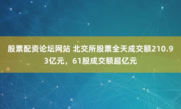 股票配资论坛网站 北交所股票全天成交额210.93亿元，61股成交额超亿元