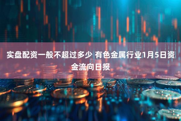 实盘配资一般不超过多少 有色金属行业1月5日资金流向日报