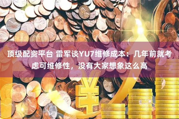 顶级配资平台 雷军谈YU7维修成本：几年前就考虑可维修性，没有大家想象这么高