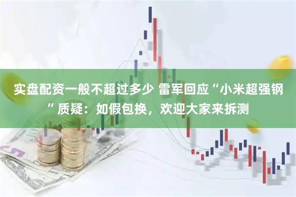 实盘配资一般不超过多少 雷军回应“小米超强钢”质疑：如假包换，欢迎大家来拆测