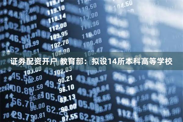 证券配资开户 教育部：拟设14所本科高等学校