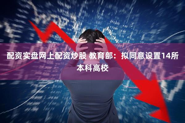 配资实盘网上配资炒股 教育部：拟同意设置14所本科高校