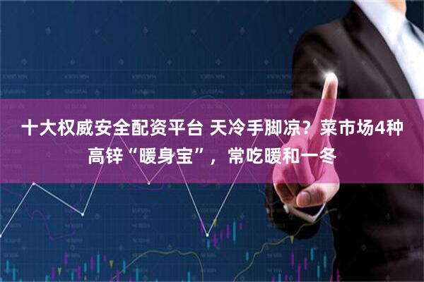 十大权威安全配资平台 天冷手脚凉？菜市场4种高锌“暖身宝”，常吃暖和一冬