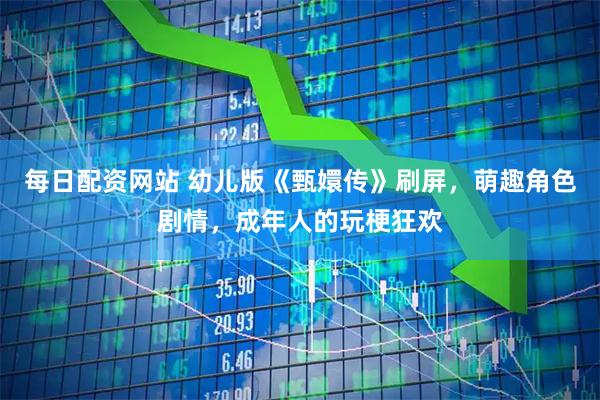 每日配资网站 幼儿版《甄嬛传》刷屏，萌趣角色剧情，成年人的玩梗狂欢